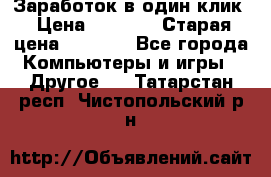 Заработок в один клик › Цена ­ 1 000 › Старая цена ­ 1 000 - Все города Компьютеры и игры » Другое   . Татарстан респ.,Чистопольский р-н